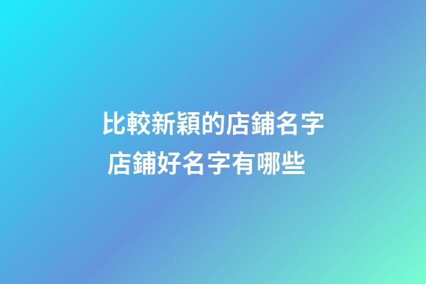 比較新穎的店鋪名字 店鋪好名字有哪些-第1張-店鋪起名-玄機(jī)派